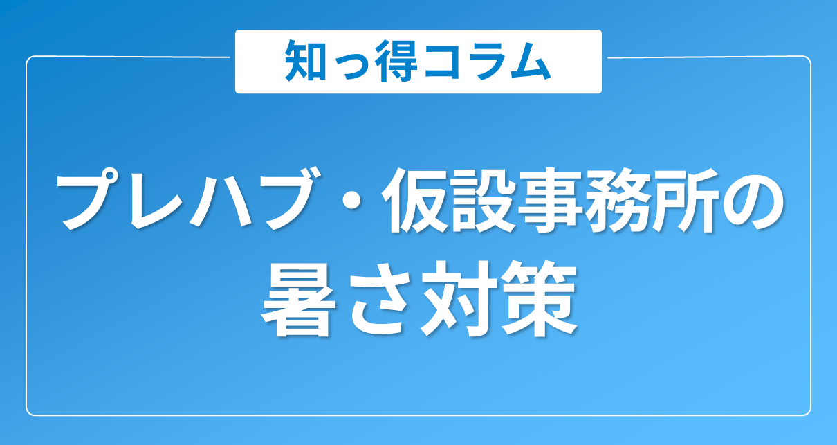 プレハブ・仮設事務所の暑さ対策|エアコンが効きにくい原因から対策まで解説